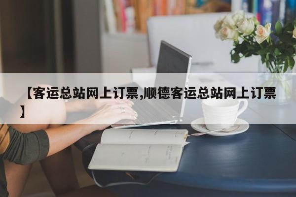 【客运总站网上订票,顺德客运总站网上订票】