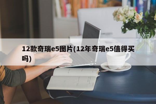 12款奇瑞e5图片(12年奇瑞e5值得买吗)