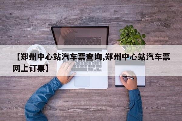 【郑州中心站汽车票查询,郑州中心站汽车票网上订票】