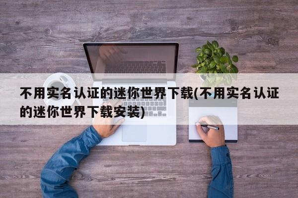 不用实名认证的迷你世界下载(不用实名认证的迷你世界下载安装)