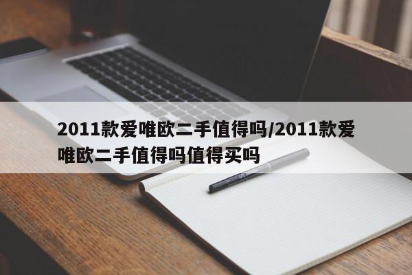 2011款爱唯欧二手值得吗/2011款爱唯欧二手值得吗值得买吗
