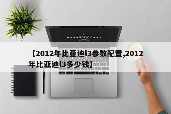 【2012年比亚迪l3参数配置,2012年比亚迪l3多少钱】