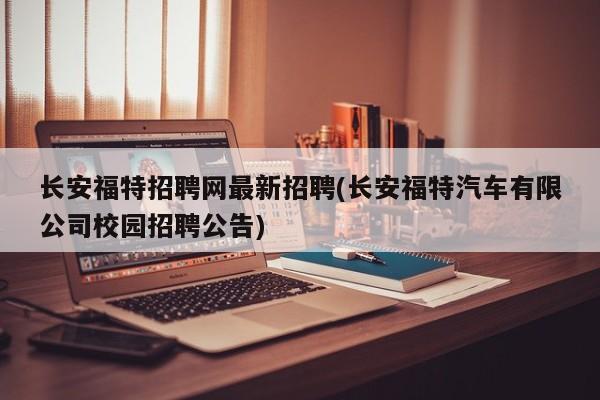 长安福特招聘网最新招聘(长安福特汽车有限公司校园招聘公告)