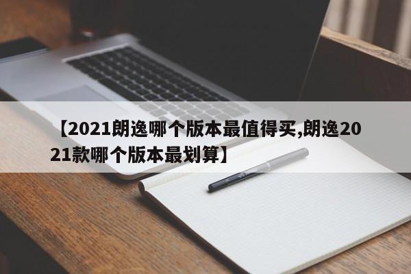 【2021朗逸哪个版本最值得买,朗逸2021款哪个版本最划算】