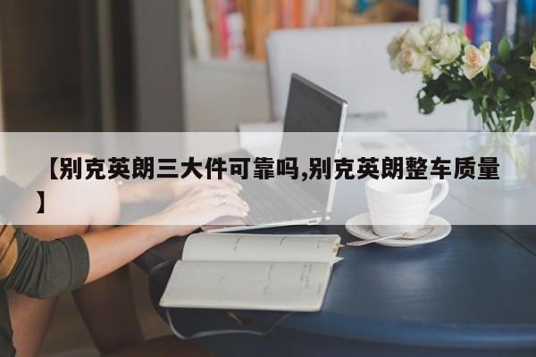 【别克英朗三大件可靠吗,别克英朗整车质量】