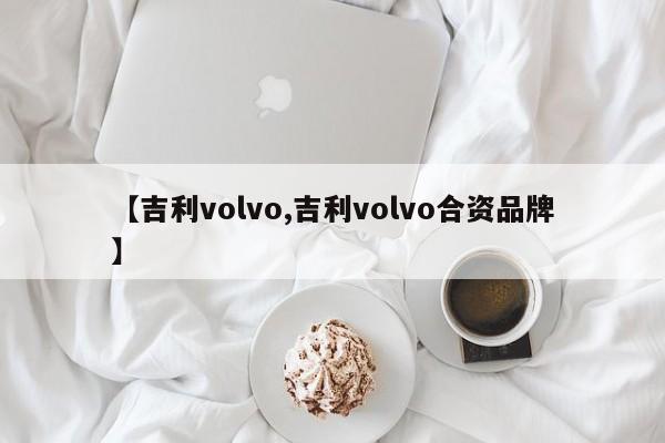 【吉利volvo,吉利volvo合资品牌】